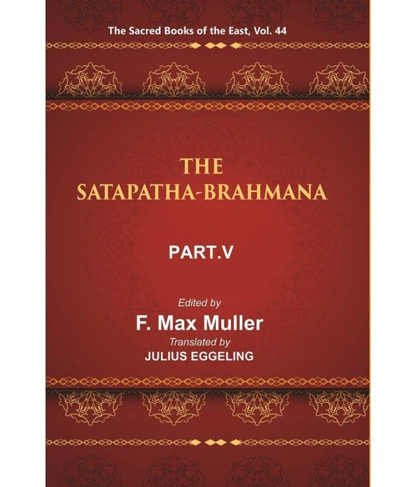 The Sacred Books of the East (THE SATAPATHA-BRAHMANA, PART-V: BOOKS XI, XII, XIII, AND XIV) Volume 44th The Sacred Books of the East (THE SATAPATHA-BRAHMANA, PART-V: BOOKS XI, XII, XIII, AND XIV) Volume 44th