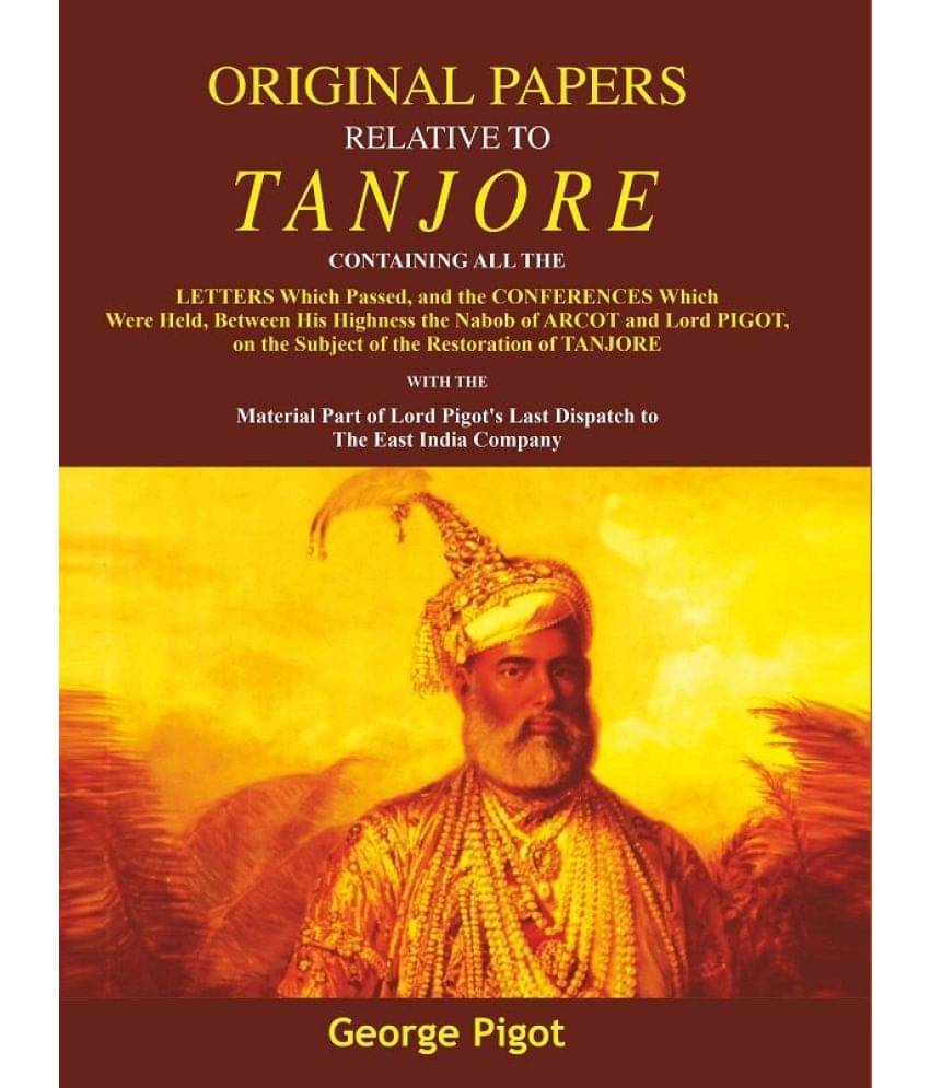 Original Papers Relative to Tanjore: Containing All the Letters Which Passed, and the Conferences Which were Held, Between His Highness the Nabob of A Original Papers Relative to Tanjore: Containing All the Letters Which Passed, and the Conferences Which were Held, Between His Highness the Nabob of A