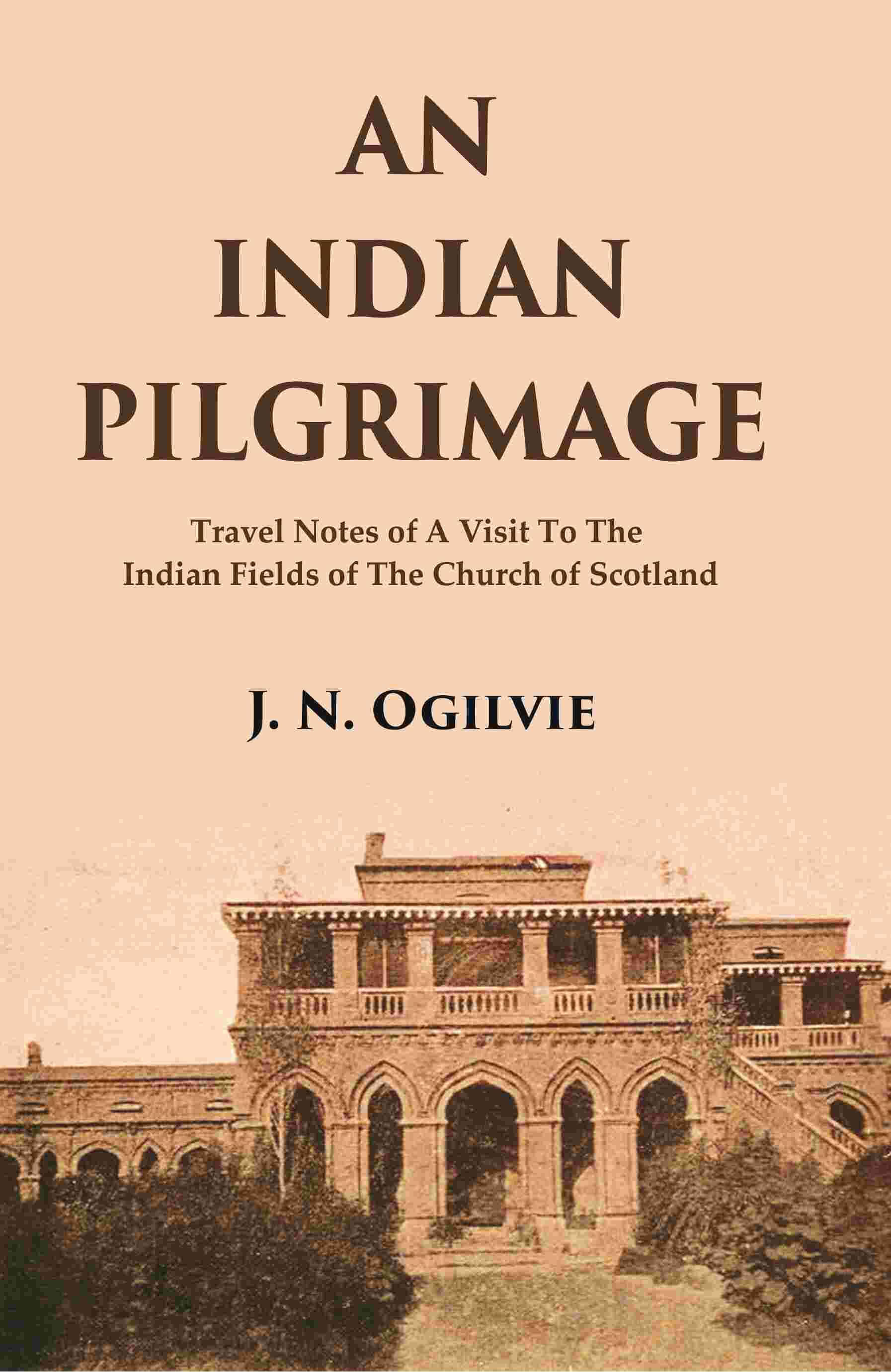 An Indian Pilgrimage: Travel Notes of a Visit to The Indian Fields of The Church of Scotland An Indian Pilgrimage: Travel Notes of a Visit to The Indian Fields of The Church of Scotland