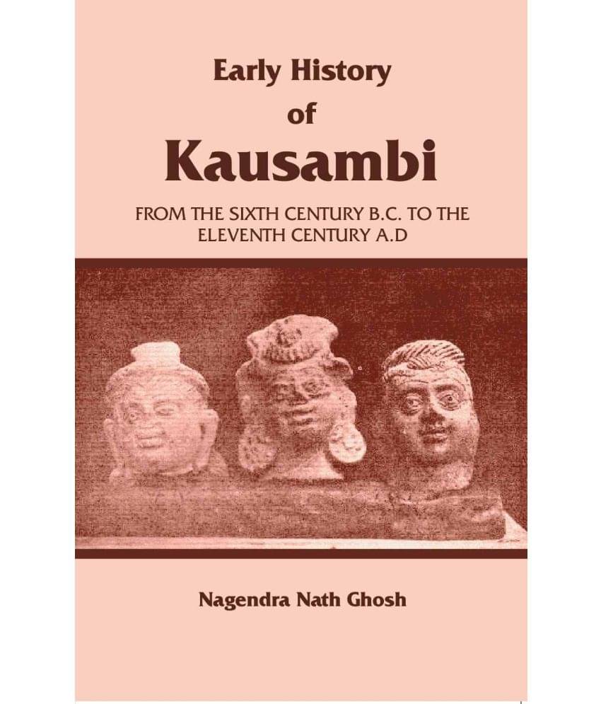 Early History of Kausambi: From the Sixth Century B.C. to the Eleventh Century A. D Early History of Kausambi: From the Sixth Century B.C. to the Eleventh Century A. D