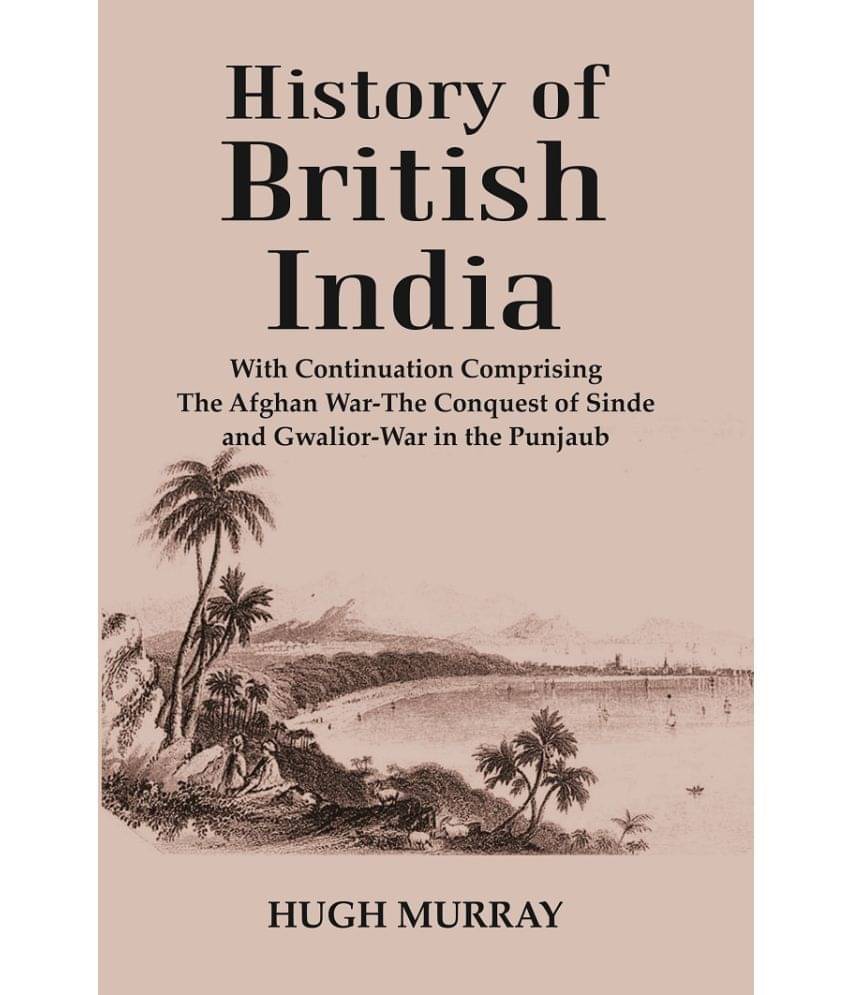 History of British India : With Continuation Comprising The Afghan War-The Conquest of Sinde and Gwalior-War in the Punjaub History of British India : With Continuation Comprising The Afghan War-The Conquest of Sinde and Gwalior-War in the Punjaub