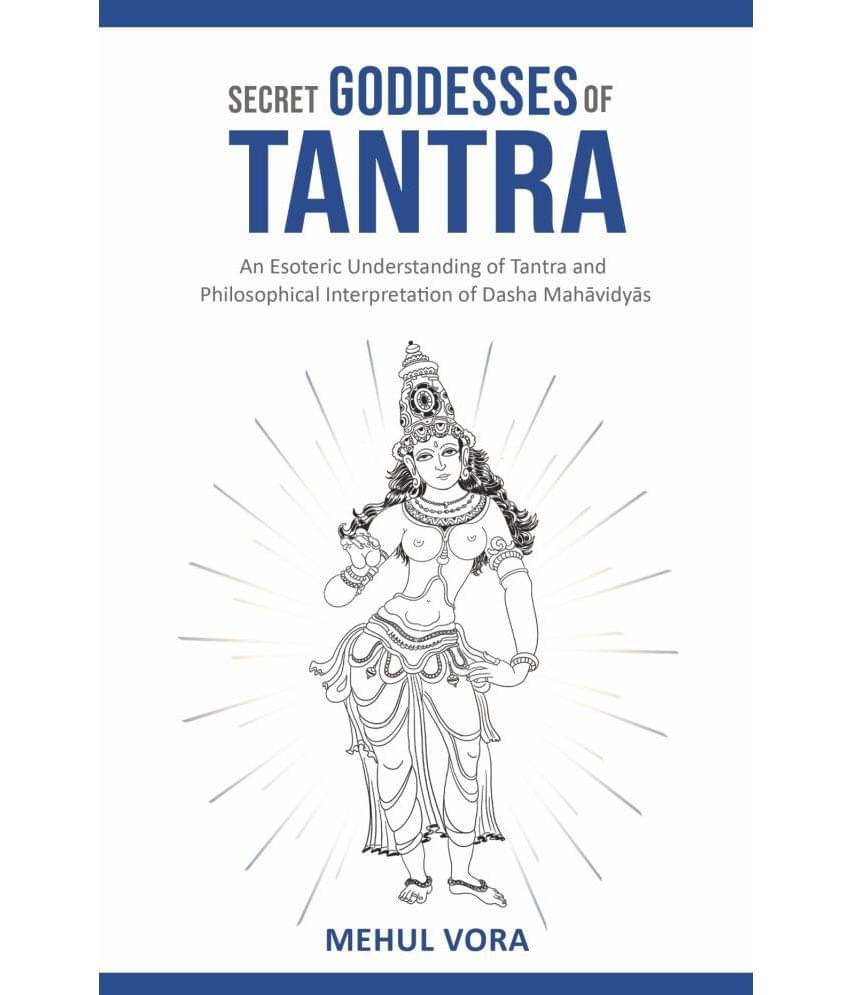 Secret Goddesses of Tantra - An Esoteric Understanding of Tantra and Philosophical Interpretation of Dasha Mahavidya Secret Goddesses of Tantra - An Esoteric Understanding of Tantra and Philosophical Interpretation of Dasha Mahavidya