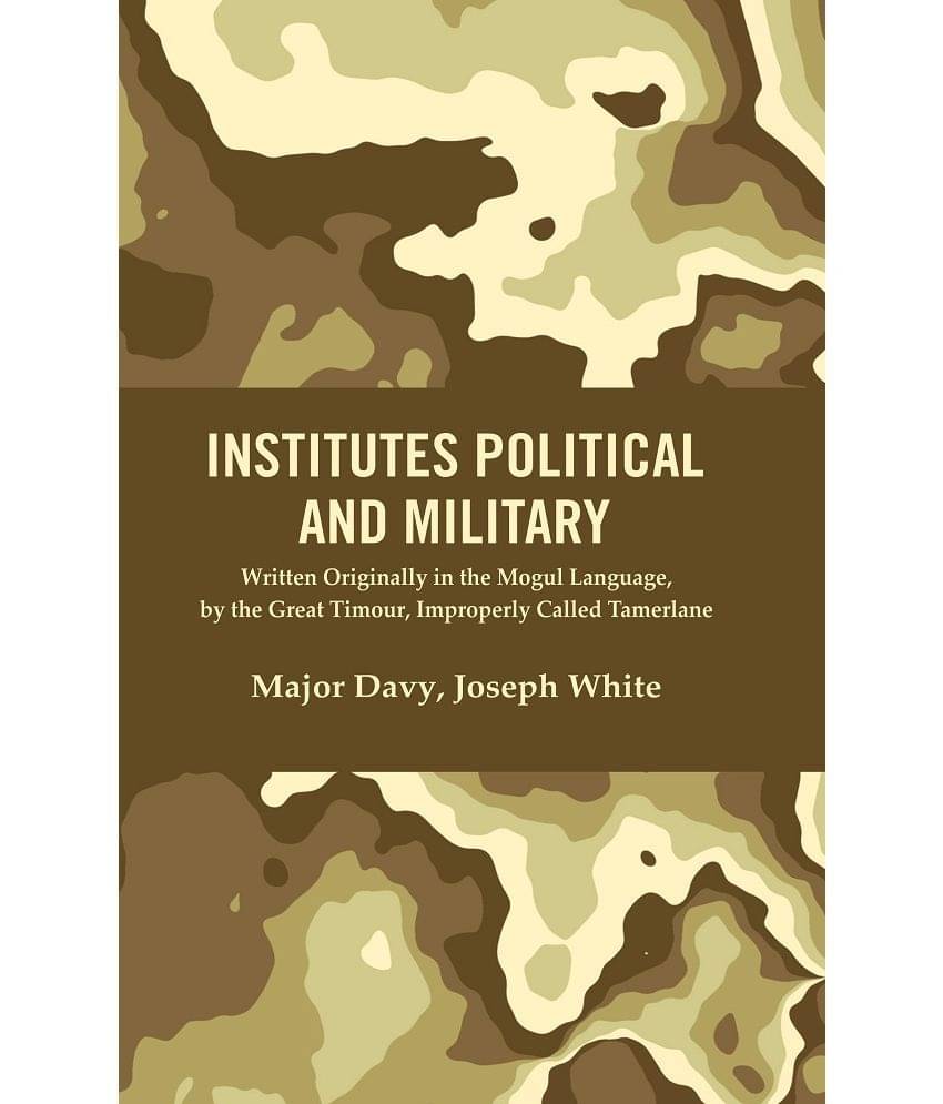 Institutes Political and Military : Written Originally in the Mogul Language, by the Great Timour, Improperly Called Tamerlane Institutes Political and Military : Written Originally in the Mogul Language, by the Great Timour, Improperly Called Tamerlane