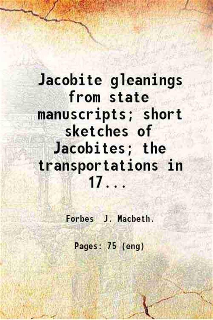     			Jacobite gleanings from state manuscripts; short sketches of Jacobites; the transportations in 1745; by J. Macbeth Forbes. 1903 [Hardcover]