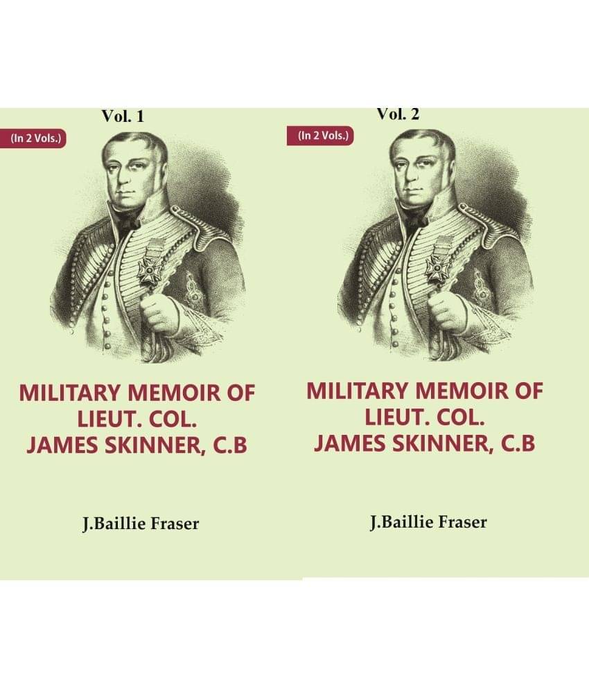 Military Memoir of Lieut. Col. James Skinner, C.B : For Many Years a Distinguished Officer Commanding a Corps of Irregular Cavalry in the Service of t Military Memoir of Lieut. Col. James Skinner, C.B : For Many Years a Distinguished Officer Commanding a Corps of Irregular Cavalry in the Service of t