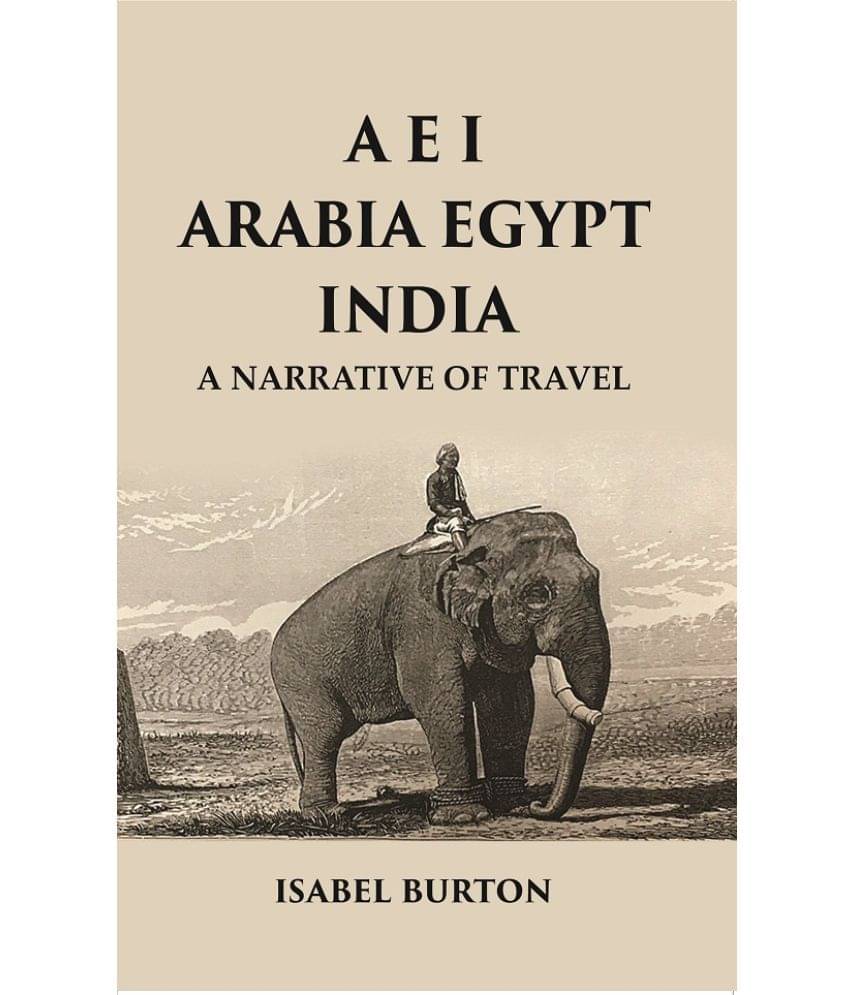 A E I Arabia Egypt India : A Narrative of Travel A E I Arabia Egypt India : A Narrative of Travel