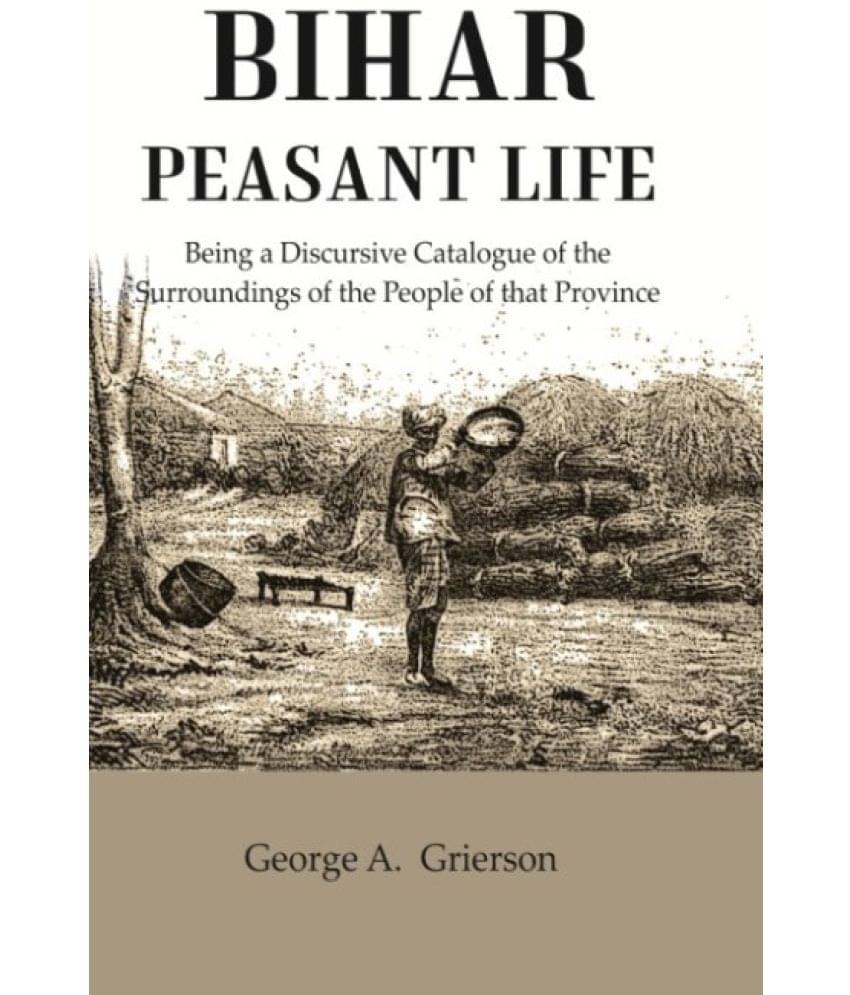 Bihar Peasant Life: Being a Discursive Catalogue of the Surroundings of the People of that Province Bihar Peasant Life: Being a Discursive Catalogue of the Surroundings of the People of that Province