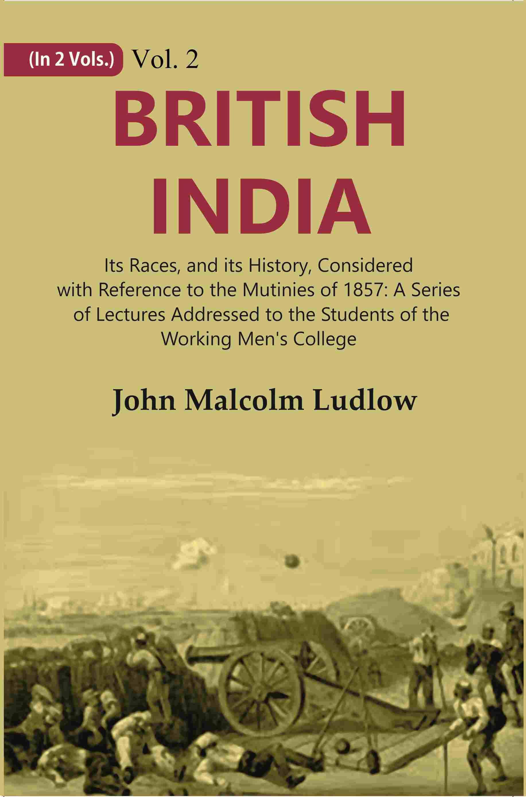 British India: Its Races, and its History, Considered with Reference to the Mutinies of 1857: A Series of Lectures Addressed to the Volume 2nd British India: Its Races, and its History, Considered with Reference to the Mutinies of 1857: A Series of Lectures Addressed to the Volume 2nd
