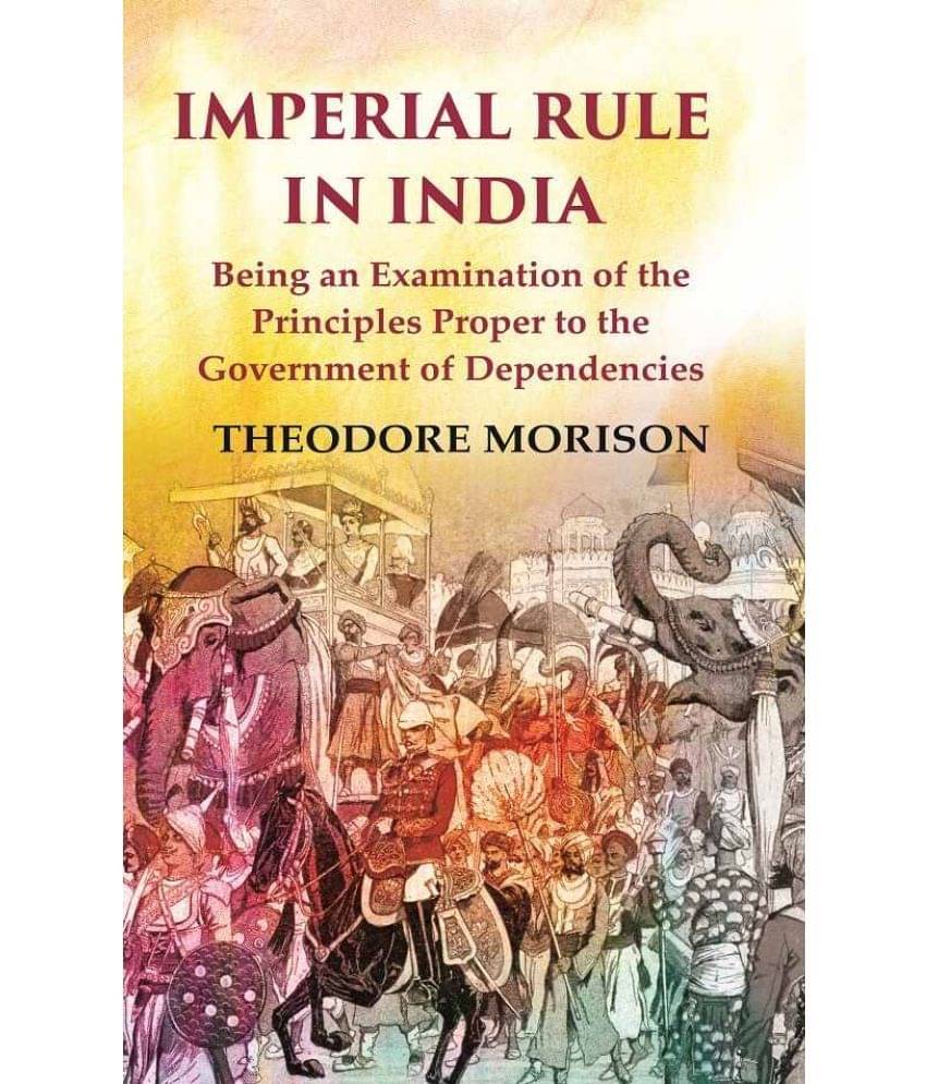 Imperial Rule in India Being an Examination of the Principles Proper to the Government of Dependencies Imperial Rule in India Being an Examination of the Principles Proper to the Government of Dependencies