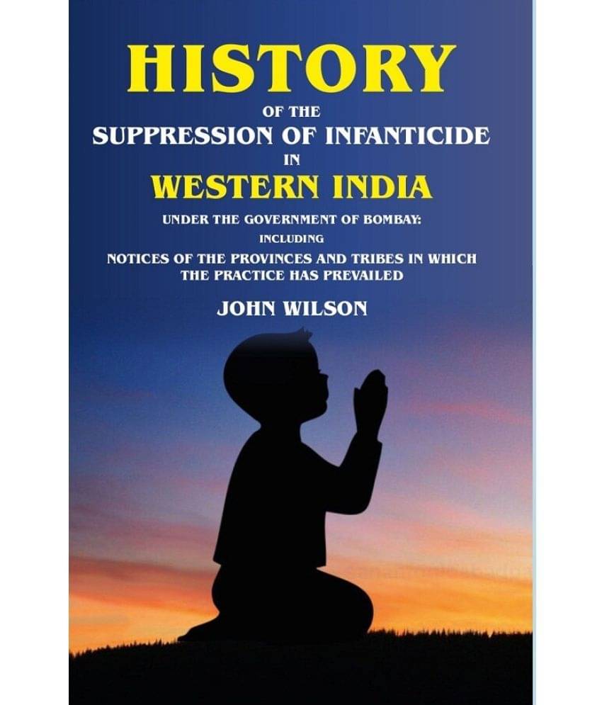 History of the Suppression of Infanticide in Western India Under the Government of Bombay Including Notices of the Provinces and Tribes in History of the Suppression of Infanticide in Western India Under the Government of Bombay Including Notices of the Provinces and Tribes in