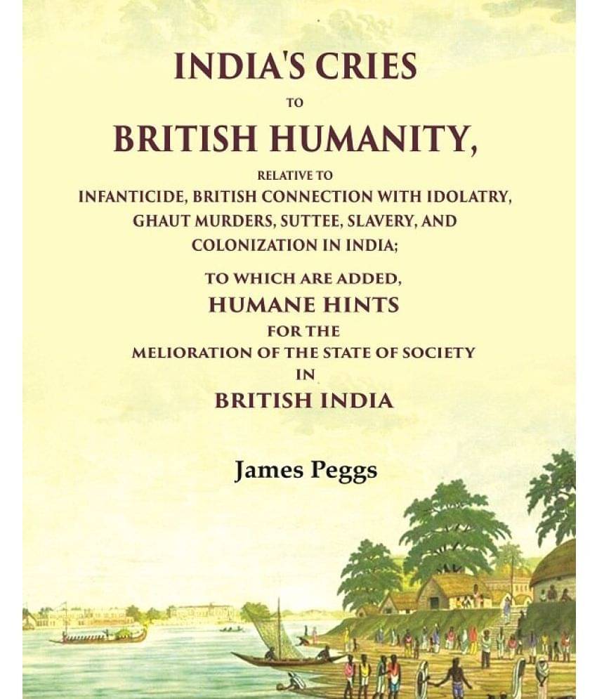 India'S Cries To British Humanity, Relative to Infanticide, British Connection with Idolatry, Ghaut Murders, Suttee, Slavery     			India'S Cries To British Humanity, Relative to Infanticide, British Connection with Idolatry, Ghaut Murders, Suttee, Slavery