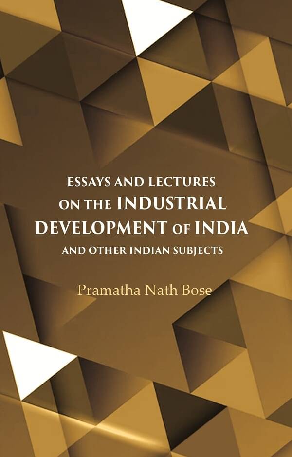 Essays and Lectures on the Industrial Development of India And other Indian Subjects Essays and Lectures on the Industrial Development of India And other Indian Subjects