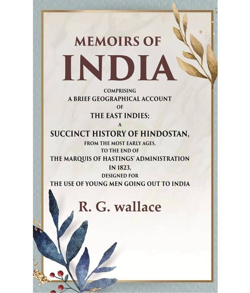 Memoirs of India Comprising a Brief Geographical Account of the East Indies; A Succinct History of Hindostan, from the Most Early Ages Memoirs of India Comprising a Brief Geographical Account of the East Indies; A Succinct History of Hindostan, from the Most Early Ages