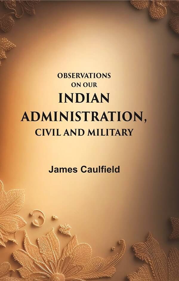 Observations on our Indian Administration, Civil and Military Observations on our Indian Administration, Civil and Military