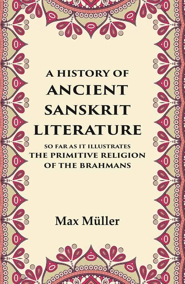 A History of Ancient Sanskrit Literature So Far as It Illustrates the Primitive Religion of the Brahmans A History of Ancient Sanskrit Literature So Far as It Illustrates the Primitive Religion of the Brahmans