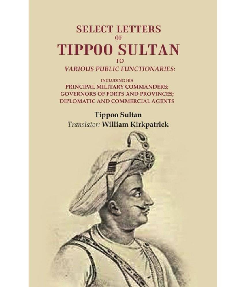 Select Letters of Tippoo Sultan to Various Public Functionaries: Including his Principal Military Commanders; Governors of Forts and Select Letters of Tippoo Sultan to Various Public Functionaries: Including his Principal Military Commanders; Governors of Forts and