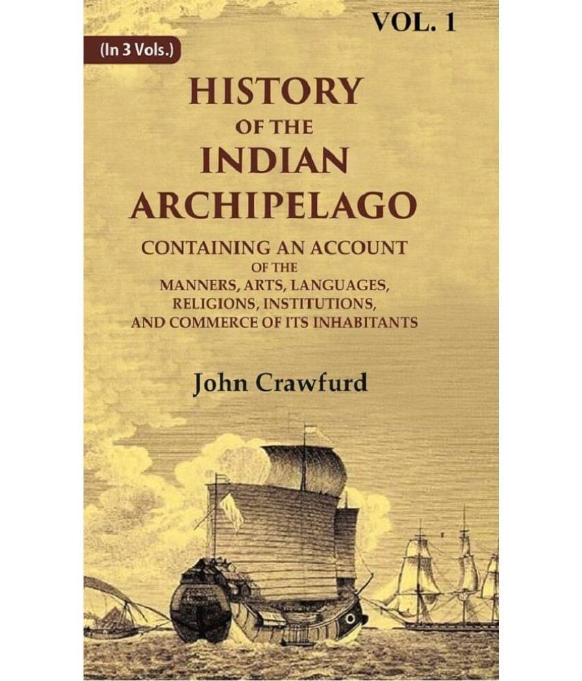 History of the Indian Archipelago: Containing an Account of the Manners, Art, Languages, Religions, Institutions, and Commerce of 1st History of the Indian Archipelago: Containing an Account of the Manners, Art, Languages, Religions, Institutions, and Commerce of 1st