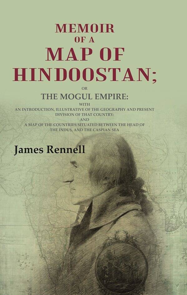 Memoir of a Map of Hindoostan: Or the Mogul Empire: With an Introduction, Illustrative of the Geography and Present Division of that Country: And a Ma Memoir of a Map of Hindoostan: Or the Mogul Empire: With an Introduction, Illustrative of the Geography and Present Division of that Country: And a Ma