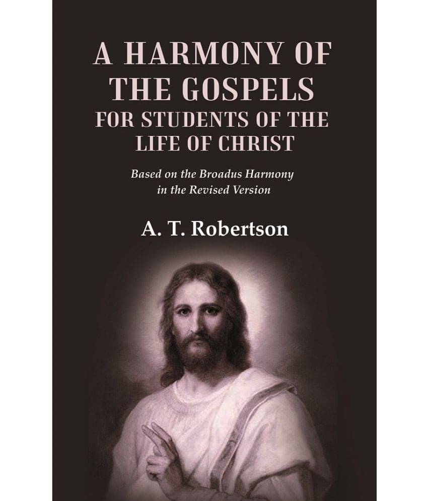 A Harmony of the Gospels for Students of the Life of Christ Based on the Broadus Harmony in the Revised Version A Harmony of the Gospels for Students of the Life of Christ Based on the Broadus Harmony in the Revised Version