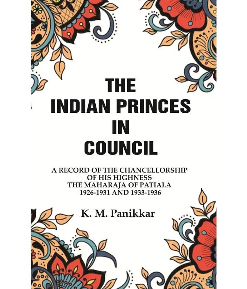 The Indian Princes in Council: A Record of the Chancellorship of His Highness the Maharaja of Patiala 1926-1931 and 1933-1936 The Indian Princes in Council: A Record of the Chancellorship of His Highness the Maharaja of Patiala 1926-1931 and 1933-1936