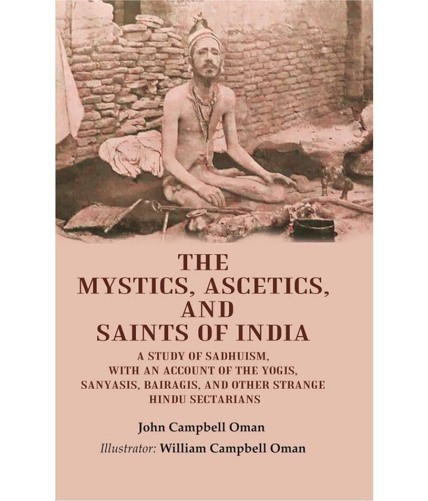 The Mystics, Ascetics, and Saints of India: A Study of Sadhuism, with an Account of the Yogis, Sanyasis, Bairagis, and Other Strange The Mystics, Ascetics, and Saints of India: A Study of Sadhuism, with an Account of the Yogis, Sanyasis, Bairagis, and Other Strange