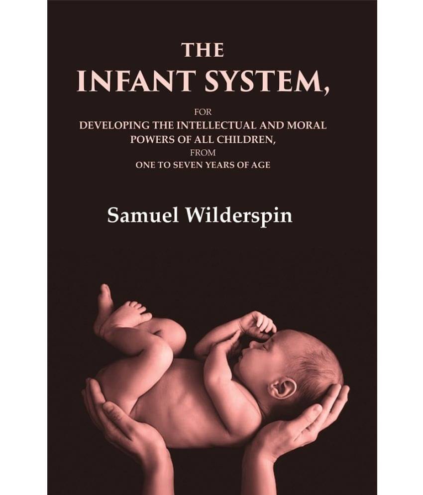 The Infant System: For Developing the Intellectual and Moral Powers of All Children, from One to Seven Years of Age The Infant System: For Developing the Intellectual and Moral Powers of All Children, from One to Seven Years of Age