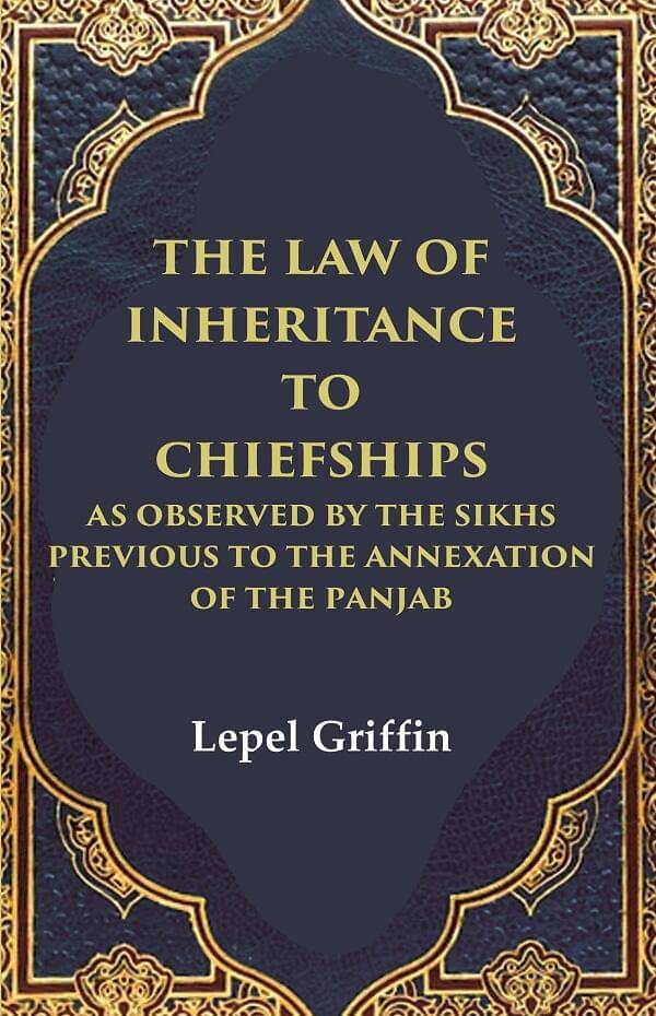 The Law of Inheritance to Chiefships as Observed by the Sikhs Previous to the Annexation of the Panjab The Law of Inheritance to Chiefships as Observed by the Sikhs Previous to the Annexation of the Panjab