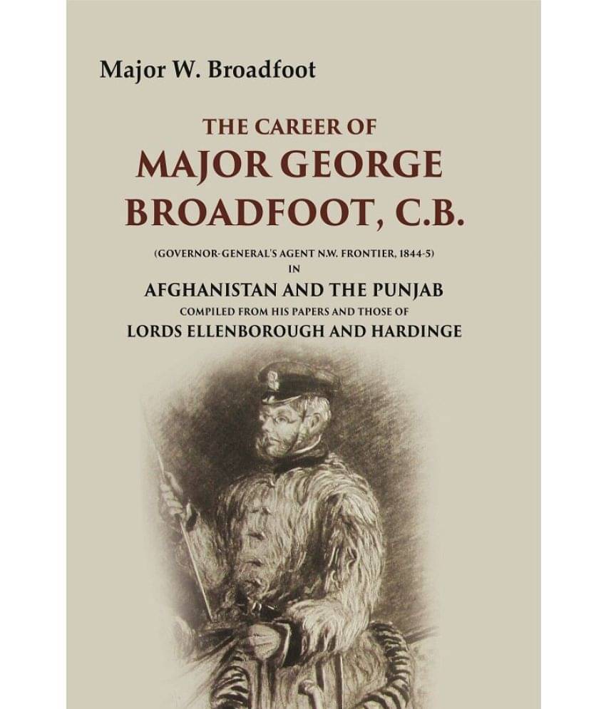 The Career of Major George Broadfoot, C.B.: (Governor-General's Agent N.W. Frontier, 18445) in Afghanistan and the Punjab Compiled from The Career of Major George Broadfoot, C.B.: (Governor-General's Agent N.W. Frontier, 18445) in Afghanistan and the Punjab Compiled from