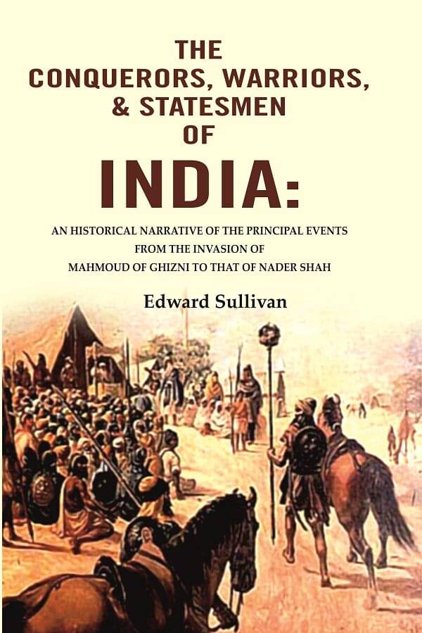 The Conquerors, Warriors, & Statesmen of India: An Historical Narrative of the Principal Events from the Invasion of Mahmoud of Ghizni The Conquerors, Warriors, & Statesmen of India: An Historical Narrative of the Principal Events from the Invasion of Mahmoud of Ghizni