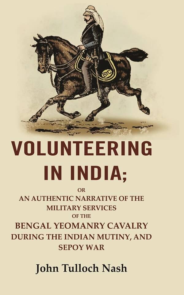 Volunteering In India: Or An Authentic Narrative Of The Military Services Of The Bengal Yeomanry Cavalry During The Indian Mutiny Volunteering In India: Or An Authentic Narrative Of The Military Services Of The Bengal Yeomanry Cavalry During The Indian Mutiny