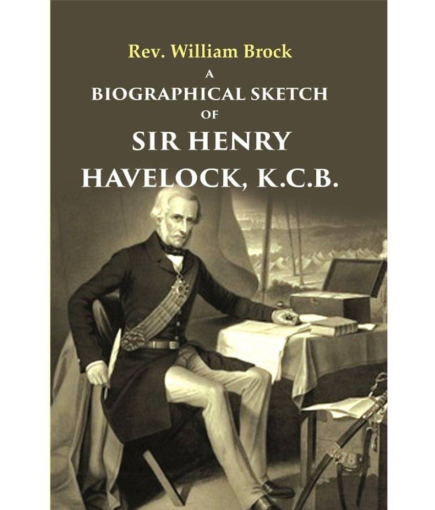 A Biographical Sketch of Sir Henry Havelock, K.C.B. A Biographical Sketch of Sir Henry Havelock, K.C.B.
