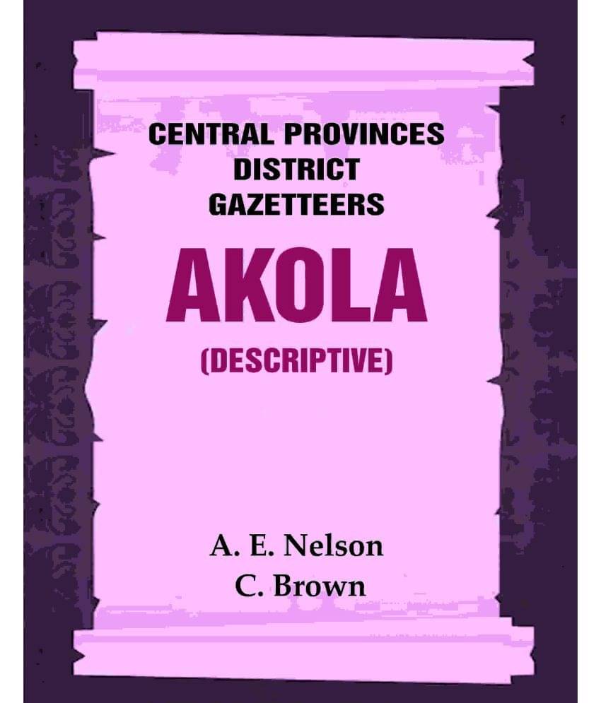 Central Provinces District Gazetteers: Akola (Descriptive) 1st, Vol. A Central Provinces District Gazetteers: Akola (Descriptive) 1st, Vol. A