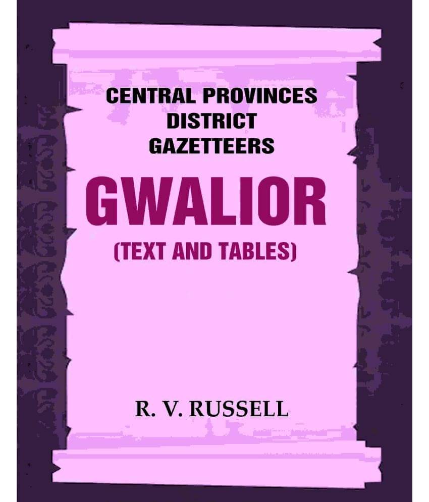 Central Provinces District Gazetteers: Gwalior (Text and Tables) 24th, Vol. I, Pt. I Central Provinces District Gazetteers: Gwalior (Text and Tables) 24th, Vol. I, Pt. I