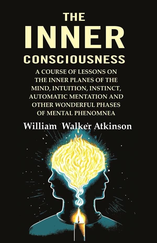 The Inner Consciousness: A Course of Lessons on the Inner Planes of the Mind, Intuition, Instinct, Automatic Mentation and Other Wonderful The Inner Consciousness: A Course of Lessons on the Inner Planes of the Mind, Intuition, Instinct, Automatic Mentation and Other Wonderful