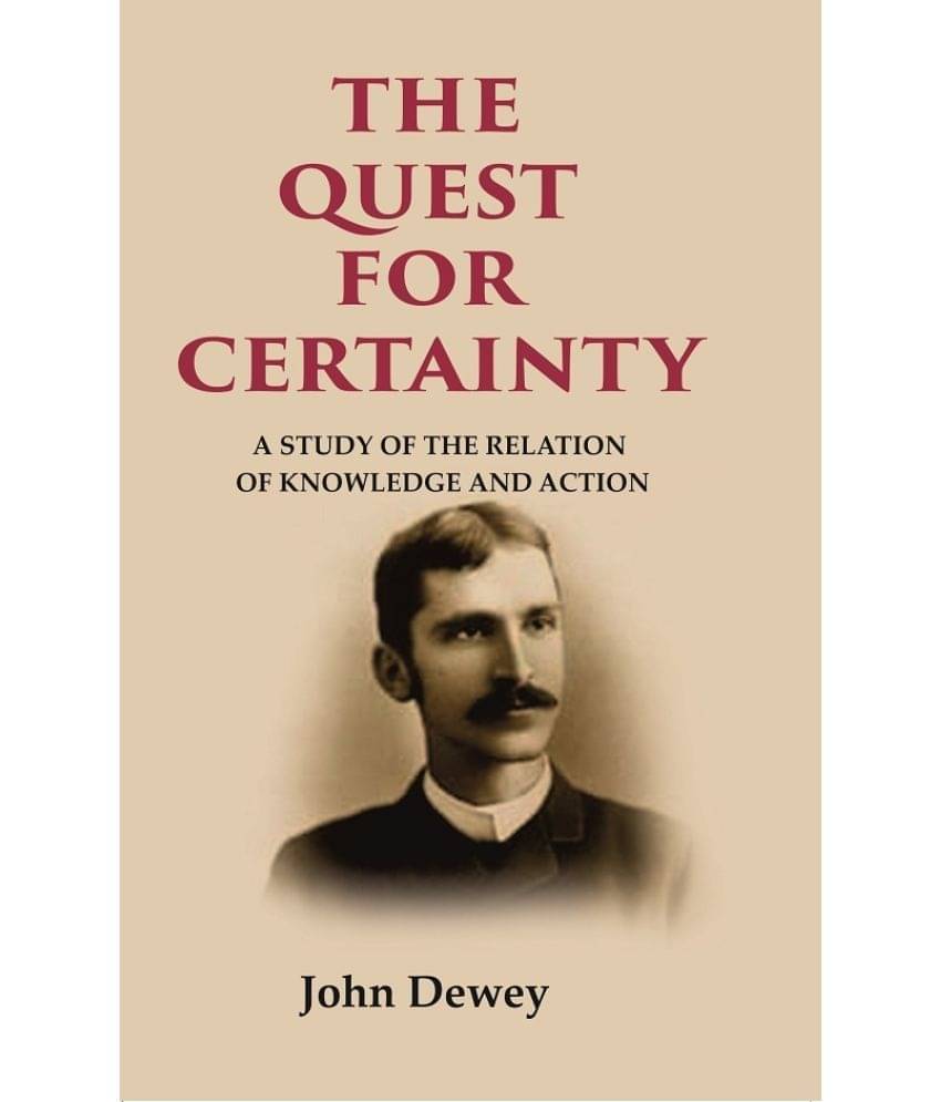 The Quest for Certainty: A Study of the Relation of Knowledge and Action The Quest for Certainty: A Study of the Relation of Knowledge and Action