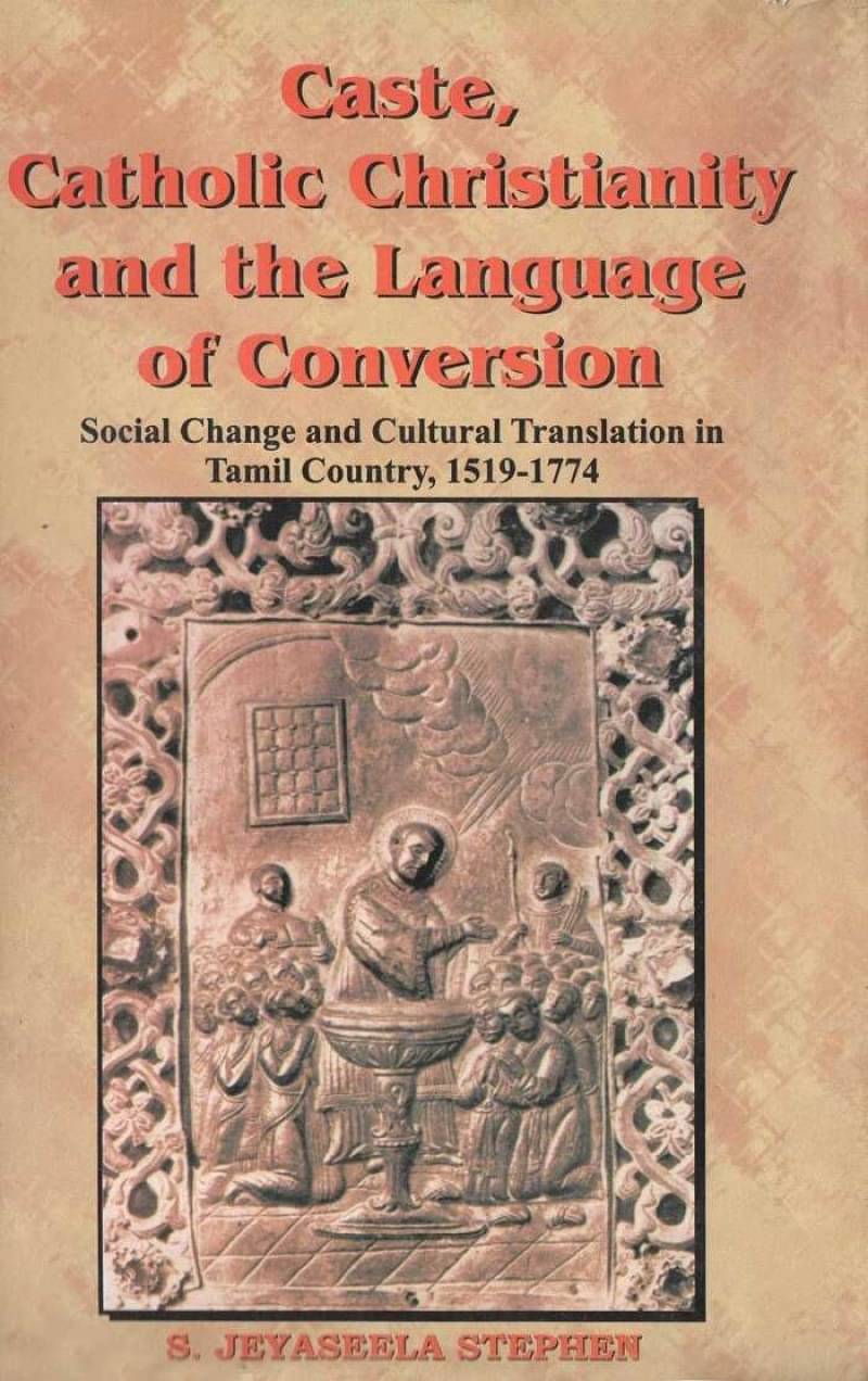 Caste, Catholic Christianity and the Language of Conversion: Social Changes and Cultural Translation in Tamil Country, 1519-1774     			Caste, Catholic Christianity and the Language of Conversion: Social Changes and Cultural Translation in Tamil Country, 1519-1774