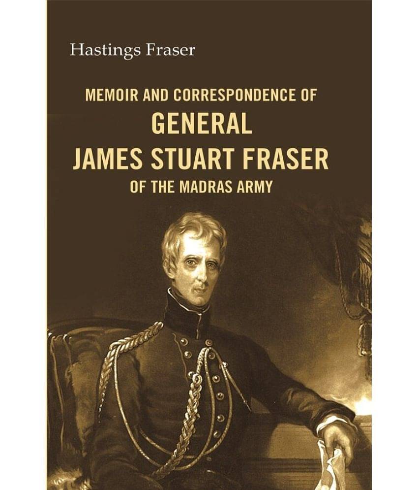 Memoir and correspondence of General James Stuart Fraser of the Madras Army Memoir and correspondence of General James Stuart Fraser of the Madras Army