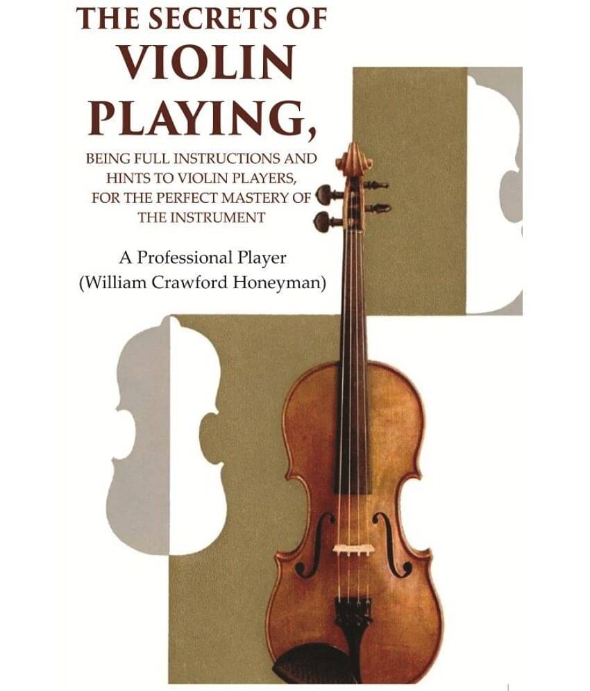 The Secrets of Violin Playing: Being Full Instructions and Hints to Violin Players, for the Perfect Mastery of the Instrument     			The Secrets of Violin Playing: Being Full Instructions and Hints to Violin Players, for the Perfect Mastery of the Instrument