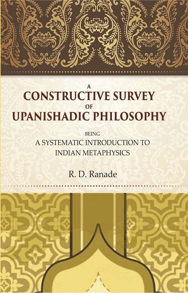 A Constructive Survey of Upanishadic Philosophy: Being a Systematic Introduction to Indian Metaphysics A Constructive Survey of Upanishadic Philosophy: Being a Systematic Introduction to Indian Metaphysics