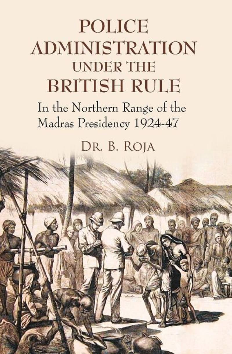 Police Administration Under the British Rule : in the Northern Range of the Madras Presidency 1924-47 Police Administration Under the British Rule : in the Northern Range of the Madras Presidency 1924-47