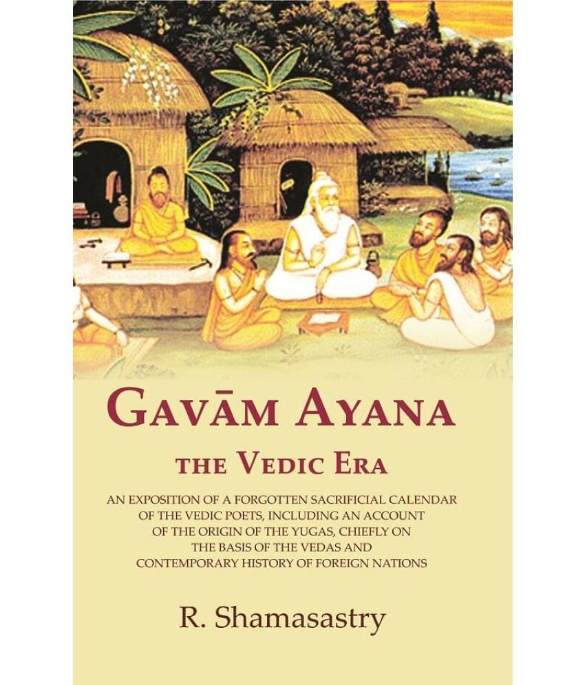 Gavām Ayana the Vedic Era: An Exposition of a Forgotten Sacrificial Calendar of the Vedic Poets, Including an Account of the Origin Gavām Ayana the Vedic Era: An Exposition of a Forgotten Sacrificial Calendar of the Vedic Poets, Including an Account of the Origin