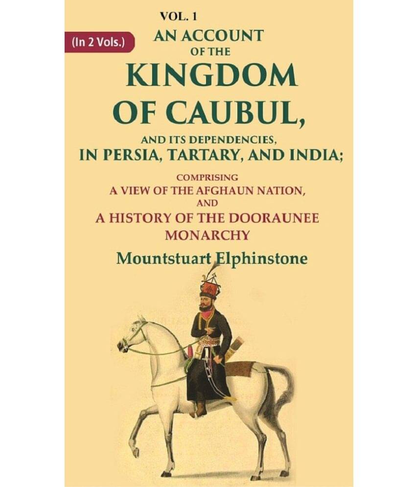 An Account of the Kingdom of Caubul, and its Dependencies, in Persia, Tartary, and India: Comprising a View of the Afghaun Nation 1st An Account of the Kingdom of Caubul, and its Dependencies, in Persia, Tartary, and India: Comprising a View of the Afghaun Nation 1st