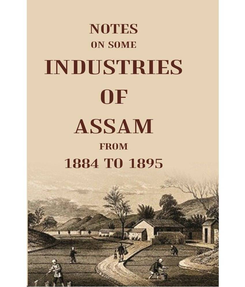 Notes On Some Industries Of Assam From 1884 To 1895 Notes On Some Industries Of Assam From 1884 To 1895
