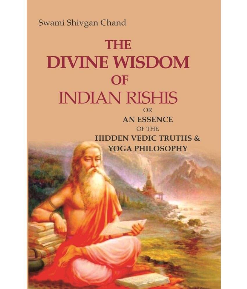 The Divine Wisdom of Indian Rishis: Or an Essence of the Hidden Vedic Truths & Yoga Philosophy The Divine Wisdom of Indian Rishis: Or an Essence of the Hidden Vedic Truths & Yoga Philosophy