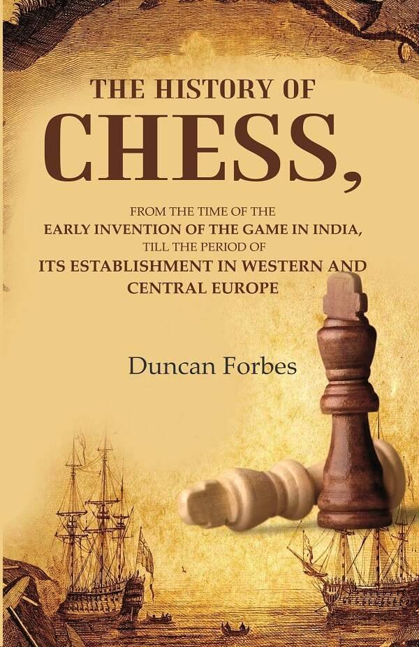 The History of Chess: From the Time of the Early Invention of the Game in India, Till the Period of its Establishment in Western and The History of Chess: From the Time of the Early Invention of the Game in India, Till the Period of its Establishment in Western and