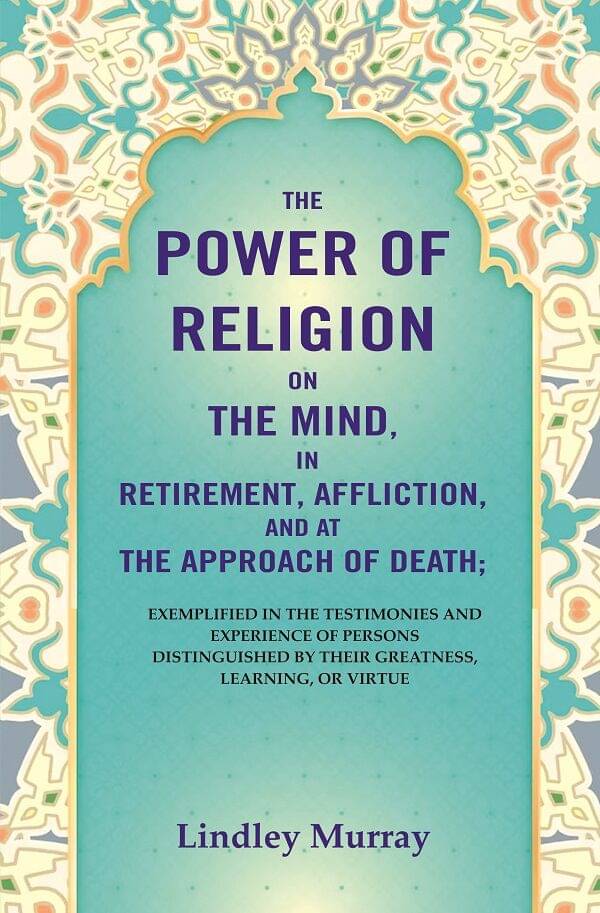     			The Power of Religion on the Mind, in Retirement, Affliction, and at the Approach of Death: Exemplified in the Testimonies and Experience