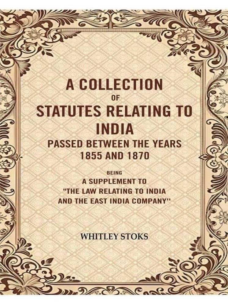 A Collection of Statutes Relating to India Passed Between the years 1855 and 1870: Being a supplement to"the law relating to india and the East A Collection of Statutes Relating to India Passed Between the years 1855 and 1870: Being a supplement to"the law relating to india and the East
