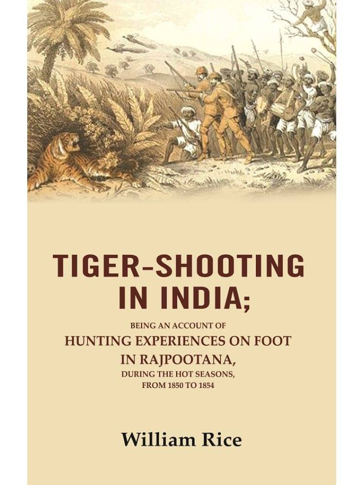 Tiger-Shooting in India: Being an Account of Hunting Experiences on Foot in Rajpootana, During the Hot Seasons, from 1850 to 1854 Tiger-Shooting in India: Being an Account of Hunting Experiences on Foot in Rajpootana, During the Hot Seasons, from 1850 to 1854