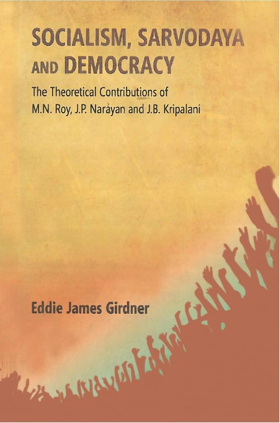 Socialism, Sarvodaya and Democracy: the Theoretical Contributions of M.N. Roy, J.P. Narayan and J.B. Kripalani     			Socialism, Sarvodaya and Democracy: the Theoretical Contributions of M.N. Roy, J.P. Narayan and J.B. Kripalani