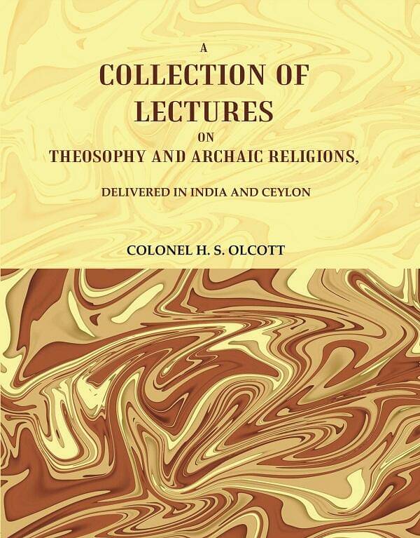 A Collection of Lectures on Theosophy and Archaic Religions, : Delivered in India and Ceylon A Collection of Lectures on Theosophy and Archaic Religions, : Delivered in India and Ceylon